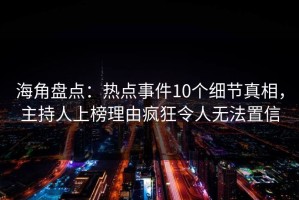 海角盘点：热点事件10个细节真相，主持人上榜理由疯狂令人无法置信