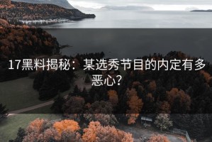 17黑料揭秘：某选秀节目的内定有多恶心？
