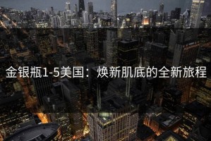 金银瓶1-5美国：焕新肌底的全新旅程