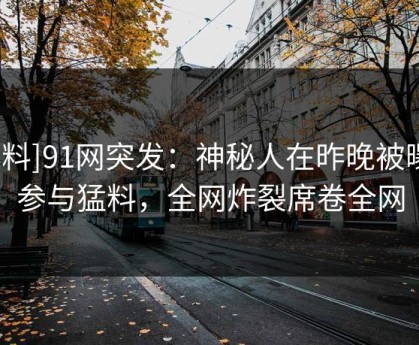 [爆料]91网突发：神秘人在昨晚被曝曾参与猛料，全网炸裂席卷全网