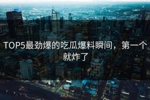 TOP5最劲爆的吃瓜爆料瞬间，第一个就炸了