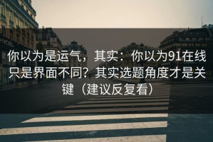 你以为是运气，其实：你以为91在线只是界面不同？其实选题角度才是关键（建议反复看）