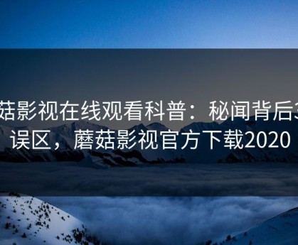 蘑菇影视在线观看科普：秘闻背后3大误区，蘑菇影视官方下载2020