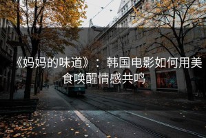 《妈妈的味道》：韩国电影如何用美食唤醒情感共鸣