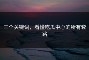 三个关键词，看懂吃瓜中心的所有套路