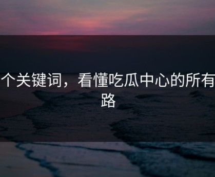 三个关键词，看懂吃瓜中心的所有套路