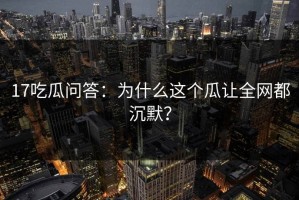 17吃瓜问答：为什么这个瓜让全网都沉默？