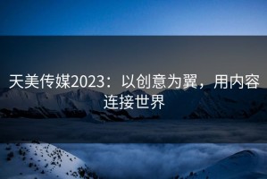 天美传媒2023：以创意为翼，用内容连接世界