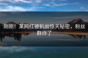 刚刚！某网红被扒出惊天秘密，粉丝群炸了