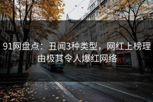91网盘点：丑闻3种类型，网红上榜理由极其令人爆红网络