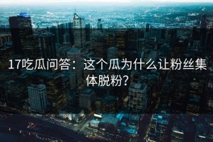 17吃瓜问答：这个瓜为什么让粉丝集体脱粉？