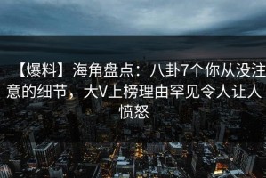 【爆料】海角盘点：八卦7个你从没注意的细节，大V上榜理由罕见令人让人愤怒