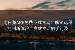 向日葵APP免费下载官网：解锁远程控制新体验，高效生活触手可及