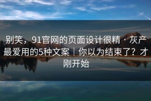 别笑，91官网的页面设计很精 · 灰产最爱用的5种文案｜你以为结束了？才刚开始