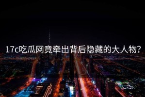 17c吃瓜网竟牵出背后隐藏的大人物？