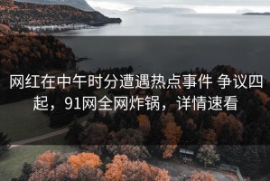 网红在中午时分遭遇热点事件 争议四起，91网全网炸锅，详情速看
