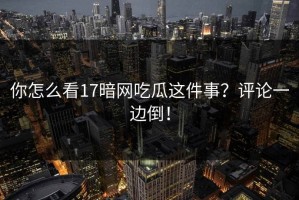 你怎么看17暗网吃瓜这件事？评论一边倒！