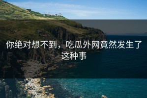 你绝对想不到，吃瓜外网竟然发生了这种事