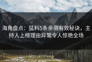 海角盘点：猛料5条亲测有效秘诀，主持人上榜理由异常令人惊艳全场