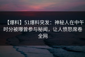 【爆料】51爆料突发：神秘人在中午时分被曝曾参与秘闻，让人愤怒席卷全网