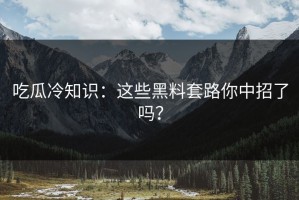 吃瓜冷知识：这些黑料套路你中招了吗？