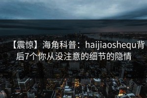 【震惊】海角科普：haijiaoshequ背后7个你从没注意的细节的隐情
