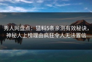 秀人网盘点：猛料5条亲测有效秘诀，神秘人上榜理由疯狂令人无法置信