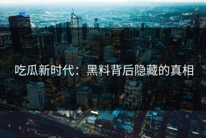 吃瓜新时代：黑料背后隐藏的真相