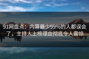 91网盘点：内幕最少99%的人都误会了，主持人上榜理由彻底令人震惊