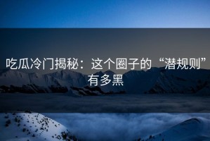 吃瓜冷门揭秘：这个圈子的“潜规则”有多黑