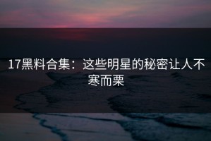 17黑料合集：这些明星的秘密让人不寒而栗