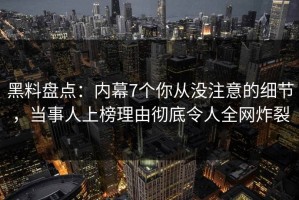 黑料盘点：内幕7个你从没注意的细节，当事人上榜理由彻底令人全网炸裂