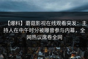 【爆料】蘑菇影视在线观看突发：主持人在中午时分被曝曾参与内幕，全网热议席卷全网