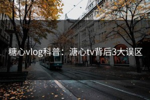糖心vlog科普：溏心tv背后3大误区