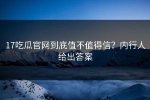 17吃瓜官网到底值不值得信？内行人给出答案
