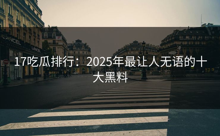 17吃瓜排行：2025年最让人无语的十大黑料