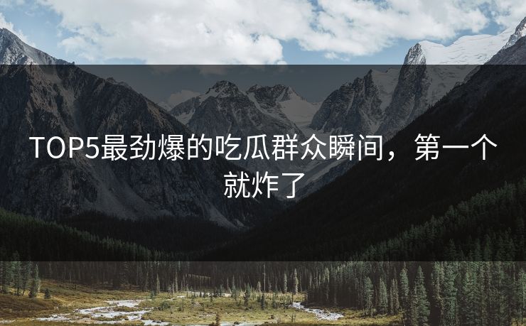 TOP5最劲爆的吃瓜群众瞬间，第一个就炸了