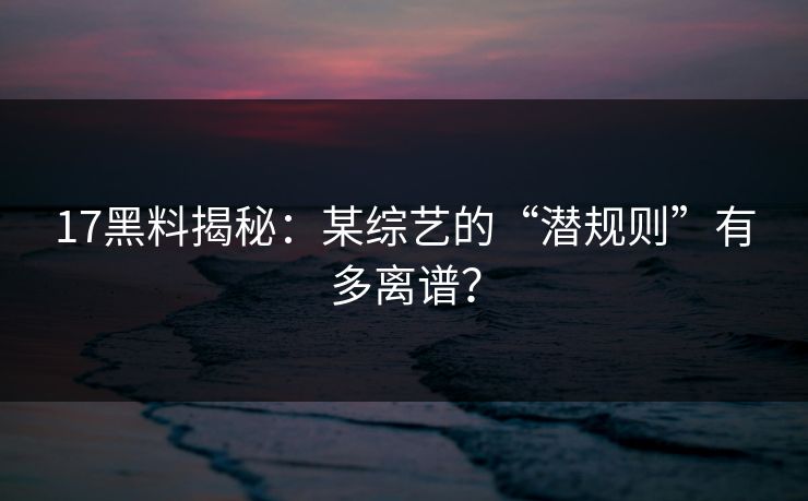17黑料揭秘：某综艺的“潜规则”有多离谱？