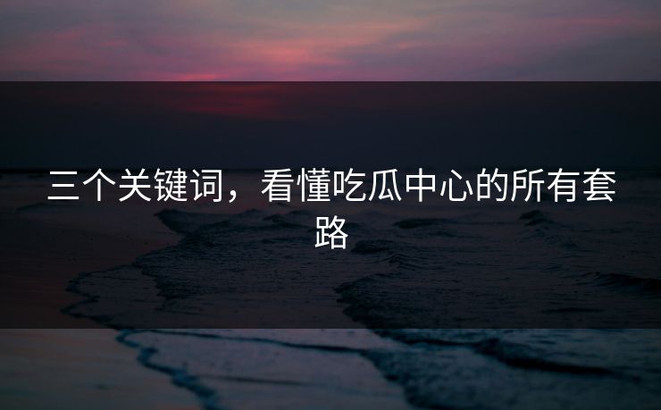 三个关键词，看懂吃瓜中心的所有套路