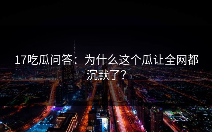17吃瓜问答：为什么这个瓜让全网都沉默了？