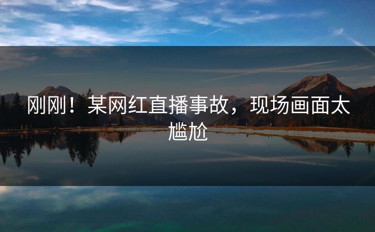 刚刚！某网红直播事故，现场画面太尴尬