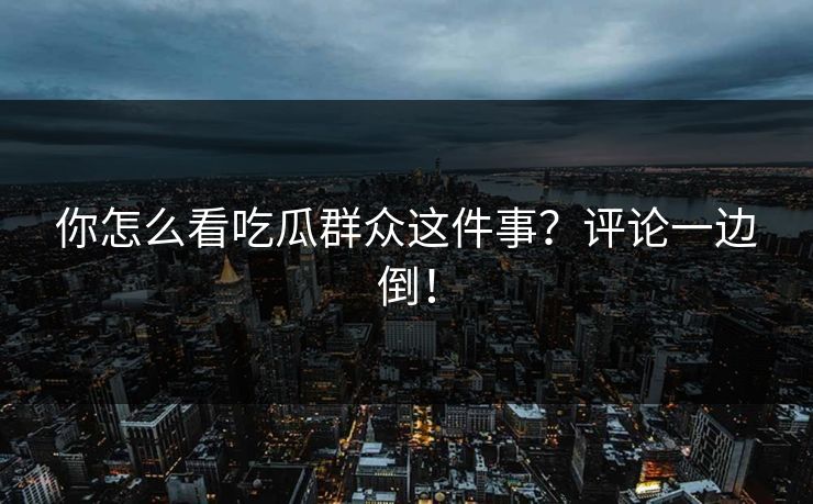 你怎么看吃瓜群众这件事？评论一边倒！