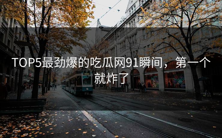 TOP5最劲爆的吃瓜网91瞬间，第一个就炸了