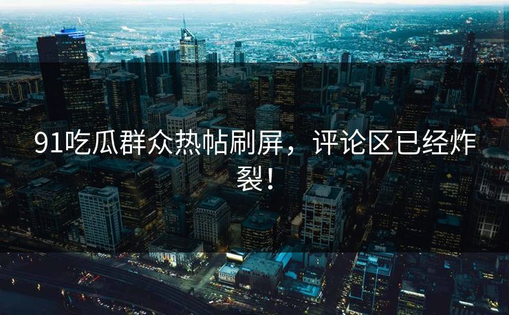 91吃瓜群众热帖刷屏，评论区已经炸裂！