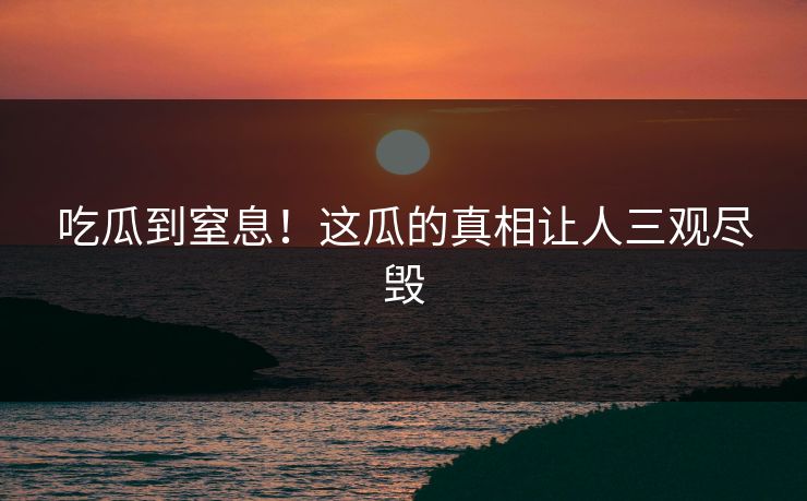吃瓜到窒息！这瓜的真相让人三观尽毁
