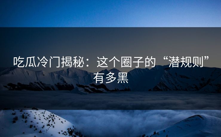 吃瓜冷门揭秘：这个圈子的“潜规则”有多黑