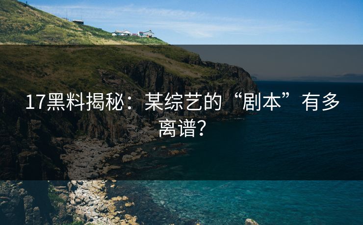 17黑料揭秘：某综艺的“剧本”有多离谱？