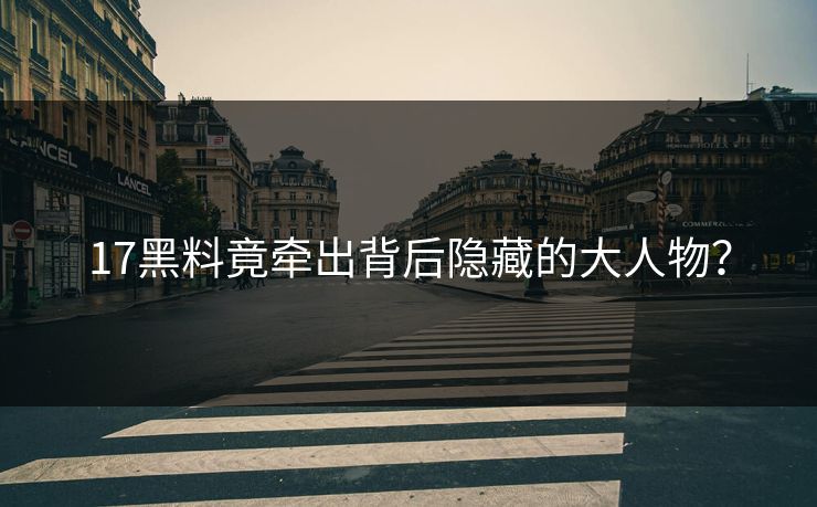 17黑料竟牵出背后隐藏的大人物？