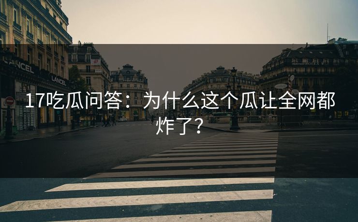 17吃瓜问答：为什么这个瓜让全网都炸了？