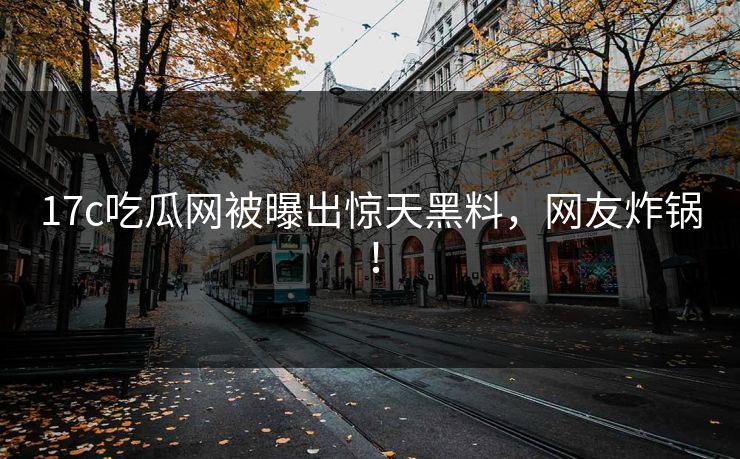 17c吃瓜网被曝出惊天黑料，网友炸锅！
